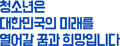 청소년은 대한민국의 미래를 열어갈 꿈과 희망입니다